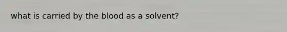 what is carried by the blood as a solvent?