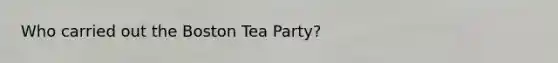 Who carried out the Boston Tea Party?