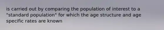 is carried out by comparing the population of interest to a "standard population" for which the age structure and age specific rates are known