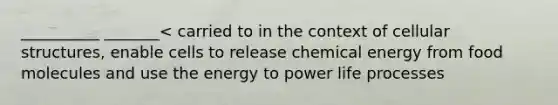 __________ _______< carried to in the context of cellular structures, enable cells to release chemical energy from food molecules and use the energy to power life processes