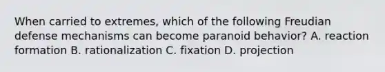 When carried to extremes, which of the following Freudian defense mechanisms can become paranoid behavior? A. reaction formation B. rationalization C. fixation D. projection