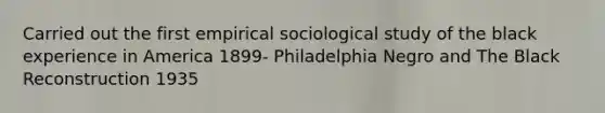 Carried out the first empirical sociological study of the black experience in America 1899- Philadelphia Negro and The Black Reconstruction 1935