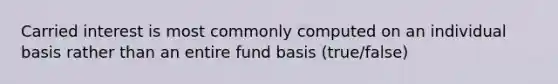 Carried interest is most commonly computed on an individual basis rather than an entire fund basis (true/false)