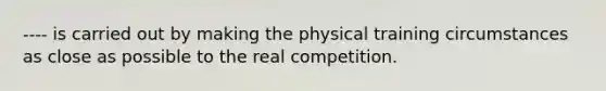 ---- is carried out by making the physical training circumstances as close as possible to the real competition.