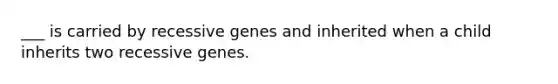 ___ is carried by recessive genes and inherited when a child inherits two recessive genes.