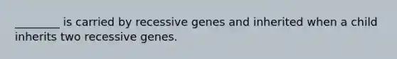 ________ is carried by recessive genes and inherited when a child inherits two recessive genes.