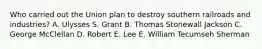 Who carried out the Union plan to destroy southern railroads and industries? A. Ulysses S. Grant B. Thomas Stonewall Jackson C. George McClellan D. Robert E. Lee E. William Tecumseh Sherman