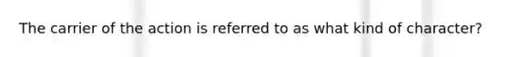 The carrier of the action is referred to as what kind of character?