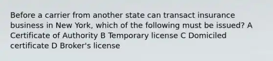 Before a carrier from another state can transact insurance business in New York, which of the following must be issued? A Certificate of Authority B Temporary license C Domiciled certificate D Broker's license