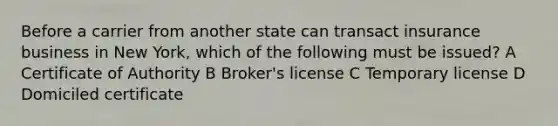 Before a carrier from another state can transact insurance business in New York, which of the following must be issued? A Certificate of Authority B Broker's license C Temporary license D Domiciled certificate