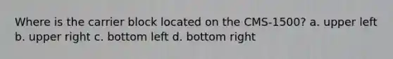 Where is the carrier block located on the CMS-1500? a. upper left b. upper right c. bottom left d. bottom right