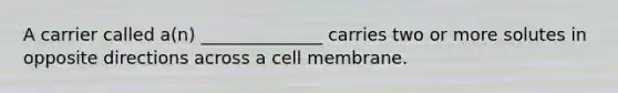 A carrier called a(n) ______________ carries two or more solutes in opposite directions across a cell membrane.