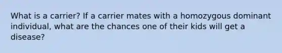 What is a carrier? If a carrier mates with a homozygous dominant individual, what are the chances one of their kids will get a disease?