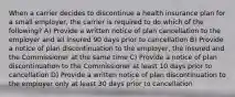 When a carrier decides to discontinue a health insurance plan for a small employer, the carrier is required to do which of the following? A) Provide a written notice of plan cancellation to the employer and all insured 90 days prior to cancellation B) Provide a notice of plan discontinuation to the employer, the insured and the Commissioner at the same time C) Provide a notice of plan discontinuation to the Commissioner at least 10 days prior to cancellation D) Provide a written notice of plan discontinuation to the employer only at least 30 days prior to cancellation