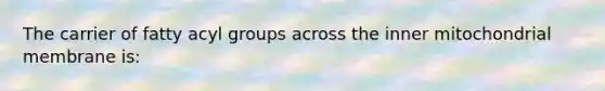 The carrier of fatty acyl groups across the inner mitochondrial membrane is: