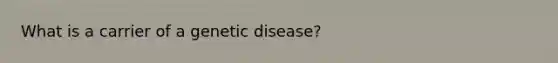 What is a carrier of a genetic disease?