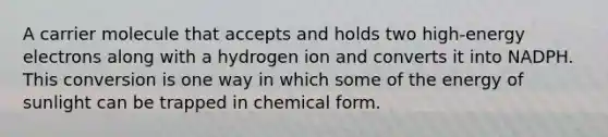 A carrier molecule that accepts and holds two high-energy electrons along with a hydrogen ion and converts it into NADPH. This conversion is one way in which some of the energy of sunlight can be trapped in chemical form.