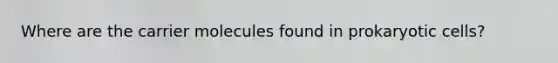 Where are the carrier molecules found in prokaryotic cells?