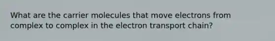 What are the carrier molecules that move electrons from complex to complex in the electron transport chain?