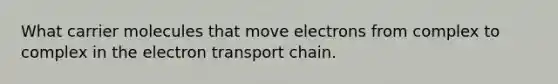 What carrier molecules that move electrons from complex to complex in the electron transport chain.