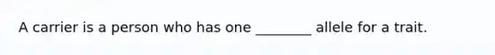 A carrier is a person who has one ________ allele for a trait.