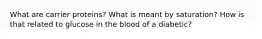 What are carrier proteins? What is meant by saturation? How is that related to glucose in the blood of a diabetic?