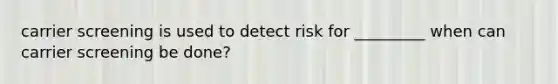 carrier screening is used to detect risk for _________ when can carrier screening be done?