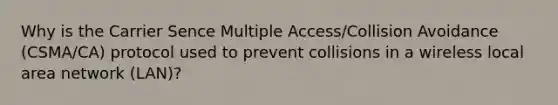 Why is the Carrier Sence Multiple Access/Collision Avoidance (CSMA/CA) protocol used to prevent collisions in a wireless local area network (LAN)?