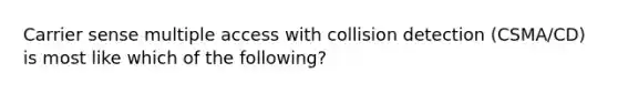 Carrier sense multiple access with collision detection (CSMA/CD) is most like which of the following?