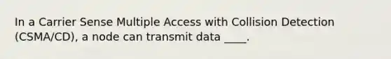 In a Carrier Sense Multiple Access with Collision Detection (CSMA/CD), a node can transmit data ____.