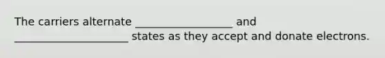 The carriers alternate __________________ and _____________________ states as they accept and donate electrons.