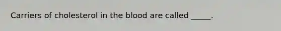 Carriers of cholesterol in the blood are called _____.