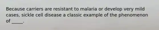 Because carriers are resistant to malaria or develop very mild cases, sickle cell disease a classic example of the phenomenon of _____.