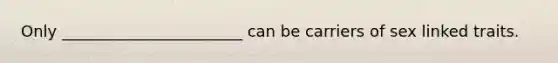 Only _______________________ can be carriers of sex linked traits.