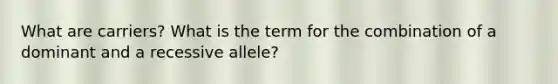 What are carriers? What is the term for the combination of a dominant and a recessive allele?