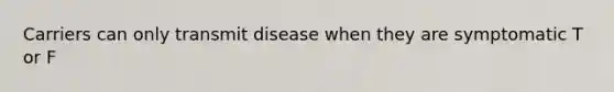 Carriers can only transmit disease when they are symptomatic T or F