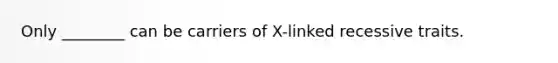 Only ________ can be carriers of X-linked recessive traits.