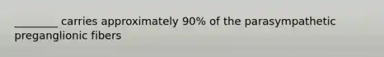 ________ carries approximately 90% of the parasympathetic preganglionic fibers