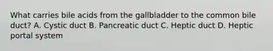 What carries bile acids from the gallbladder to the common bile duct? A. Cystic duct B. Pancreatic duct C. Heptic duct D. Heptic portal system