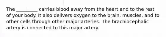 The _________ carries blood away from <a href='https://www.questionai.com/knowledge/kya8ocqc6o-the-heart' class='anchor-knowledge'>the heart</a> and to the rest of your body. It also delivers oxygen to <a href='https://www.questionai.com/knowledge/kLMtJeqKp6-the-brain' class='anchor-knowledge'>the brain</a>, muscles, and to other cells through other major arteries. The brachiocephalic artery is connected to this major artery.