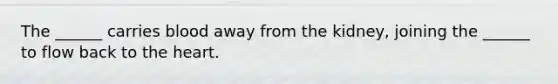 The ______ carries blood away from the kidney, joining the ______ to flow back to <a href='https://www.questionai.com/knowledge/kya8ocqc6o-the-heart' class='anchor-knowledge'>the heart</a>.