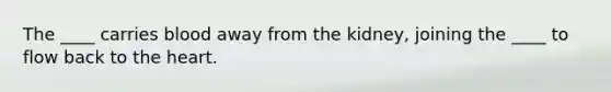 The ____ carries blood away from the kidney, joining the ____ to flow back to <a href='https://www.questionai.com/knowledge/kya8ocqc6o-the-heart' class='anchor-knowledge'>the heart</a>.