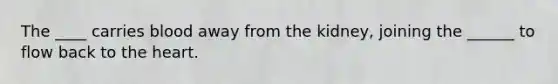 The ____ carries blood away from the kidney, joining the ______ to flow back to <a href='https://www.questionai.com/knowledge/kya8ocqc6o-the-heart' class='anchor-knowledge'>the heart</a>.