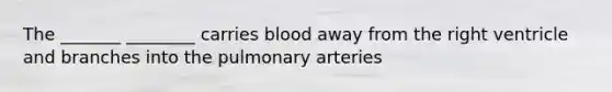 The _______ ________ carries blood away from the right ventricle and branches into the pulmonary arteries