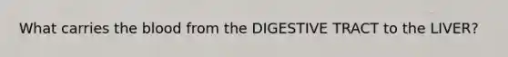 What carries the blood from the DIGESTIVE TRACT to the LIVER?