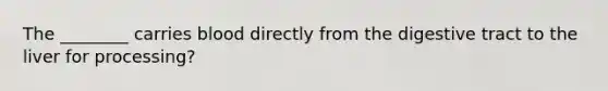 The ________ carries blood directly from the digestive tract to the liver for processing?