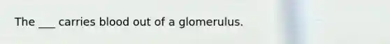 The ___ carries blood out of a glomerulus.