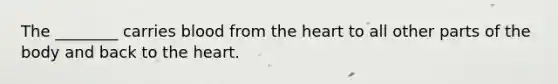 The ________ carries blood from the heart to all other parts of the body and back to the heart.