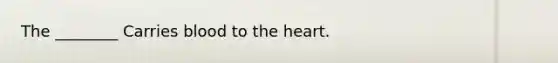 The ________ Carries blood to the heart.