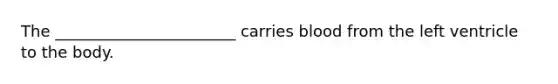 The _______________________ carries blood from the left ventricle to the body.